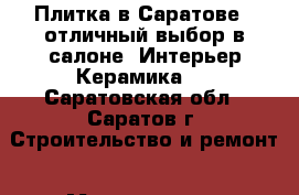 Плитка в Саратове – отличный выбор в салоне «Интерьер Керамика»! - Саратовская обл., Саратов г. Строительство и ремонт » Материалы   . Саратовская обл.,Саратов г.